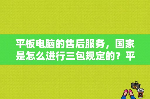 平板电脑的售后服务，国家是怎么进行三包规定的？平板电脑拆装