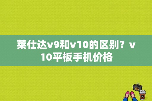 莱仕达v9和v10的区别？v10平板手机价格