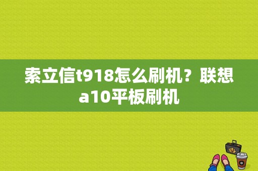 索立信t918怎么刷机？联想a10平板刷机