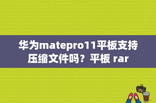华为matepro11平板支持压缩文件吗？平板 rar