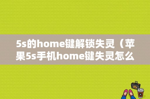 5s的home键解锁失灵（苹果5s手机home键失灵怎么办）