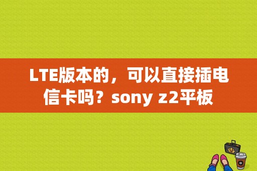 LTE版本的，可以直接插电信卡吗？sony z2平板