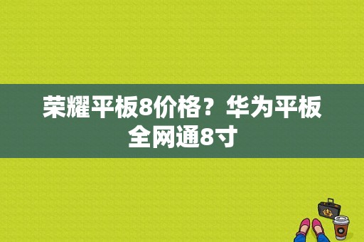 荣耀平板8价格？华为平板全网通8寸