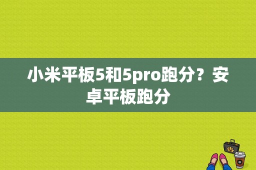 小米平板5和5pro跑分？安卓平板跑分