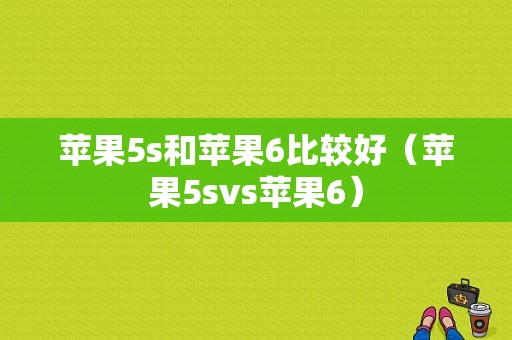 苹果5s和苹果6比较好（苹果5svs苹果6）