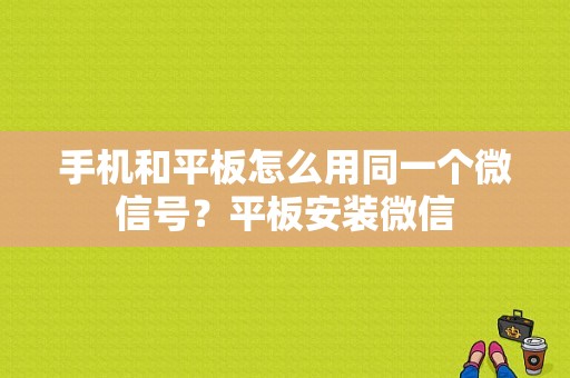 手机和平板怎么用同一个微信号？平板安装微信