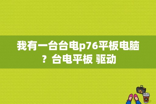 我有一台台电p76平板电脑？台电平板 驱动