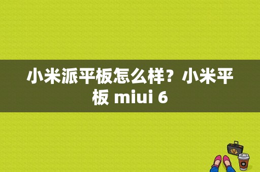 小米派平板怎么样？小米平板 miui 6