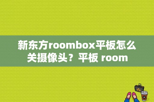 新东方roombox平板怎么关摄像头？平板 room