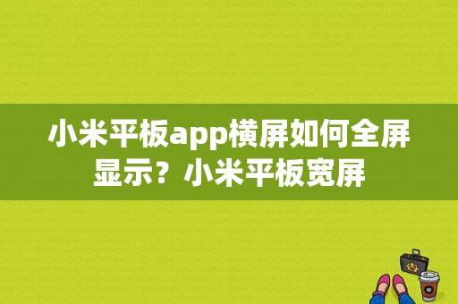 小米平板app横屏如何全屏显示？小米平板宽屏