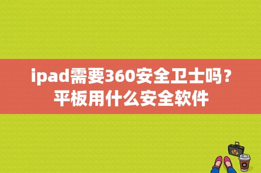 ipad需要360安全卫士吗？平板用什么安全软件