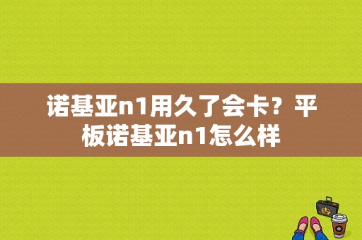 诺基亚n1用久了会卡？平板诺基亚n1怎么样-图1