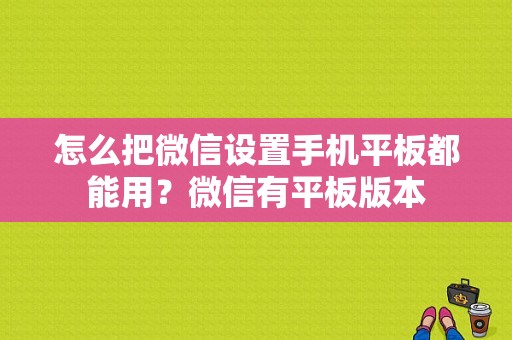 怎么把微信设置手机平板都能用？微信有平板版本