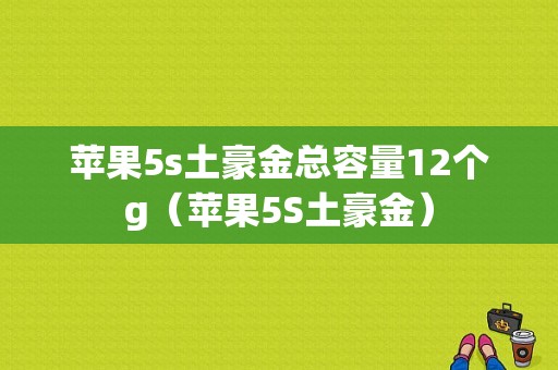 苹果5s土豪金总容量12个g（苹果5S土豪金）