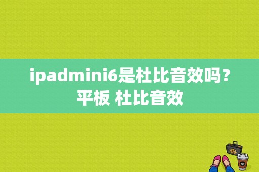 ipadmini6是杜比音效吗？平板 杜比音效