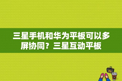 三星手机和华为平板可以多屏协同？三星互动平板