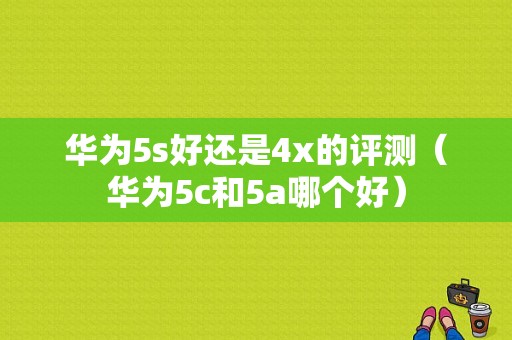 华为5s好还是4x的评测（华为5c和5a哪个好）