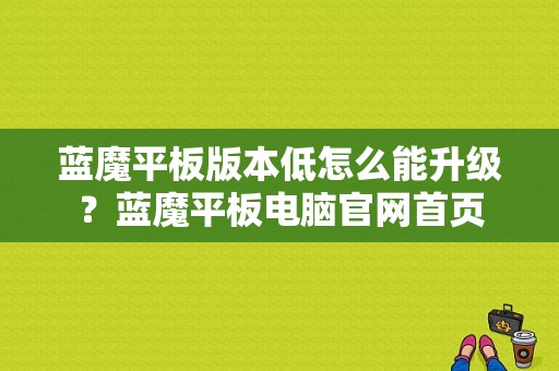 蓝魔平板版本低怎么能升级？蓝魔平板电脑官网首页