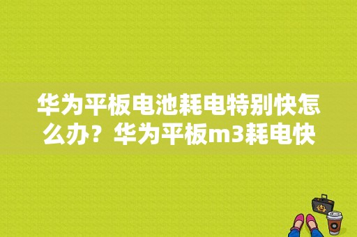 华为平板电池耗电特别快怎么办？华为平板m3耗电快