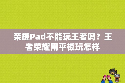 荣耀Pad不能玩王者吗？王者荣耀用平板玩怎样