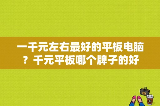 一千元左右最好的平板电脑？千元平板哪个牌子的好