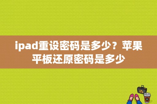 ipad重设密码是多少？苹果平板还原密码是多少