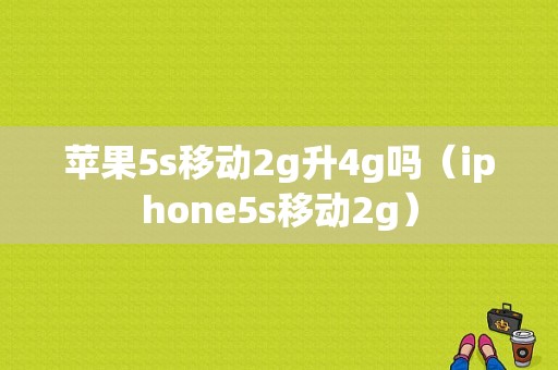 苹果5s移动2g升4g吗（iphone5s移动2g）