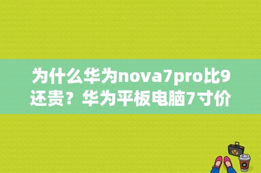 为什么华为nova7pro比9还贵？华为平板电脑7寸价格