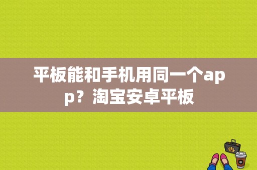 平板能和手机用同一个app？淘宝安卓平板-图1