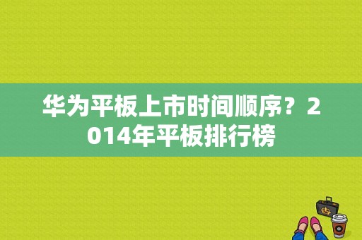 华为平板上市时间顺序？2014年平板排行榜