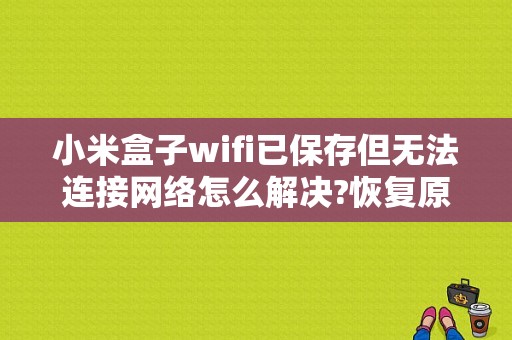 小米盒子wifi已保存但无法连接网络怎么解决?恢复原厂设置好了几天又不行了？小米平板无法保存网络