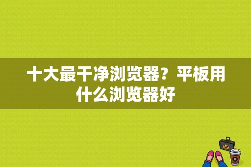 十大最干净浏览器？平板用什么浏览器好