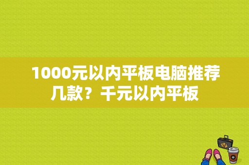 1000元以内平板电脑推荐几款？千元以内平板