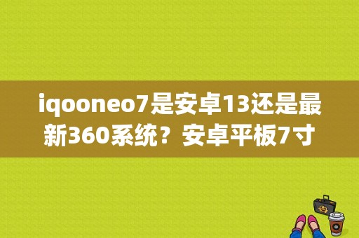 iqooneo7是安卓13还是最新360系统？安卓平板7寸