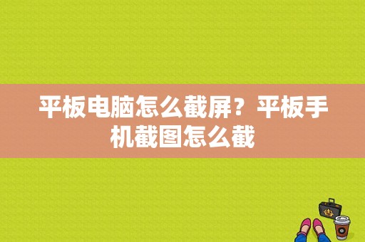 平板电脑怎么截屏？平板手机截图怎么截