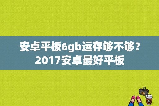 安卓平板6gb运存够不够？2017安卓最好平板-图1