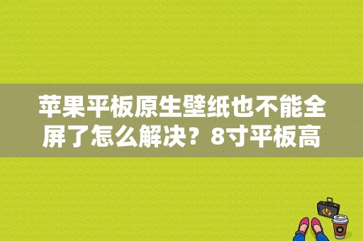 苹果平板原生壁纸也不能全屏了怎么解决？8寸平板高清壁纸