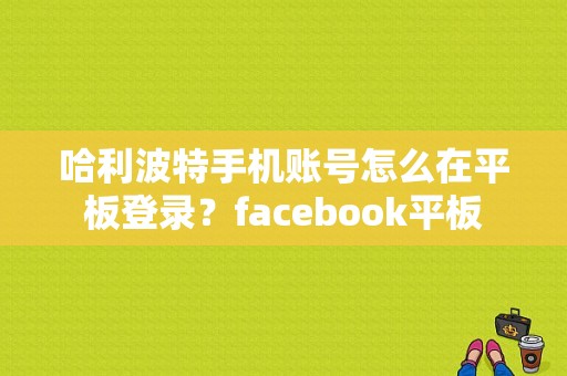 哈利波特手机账号怎么在平板登录？facebook平板