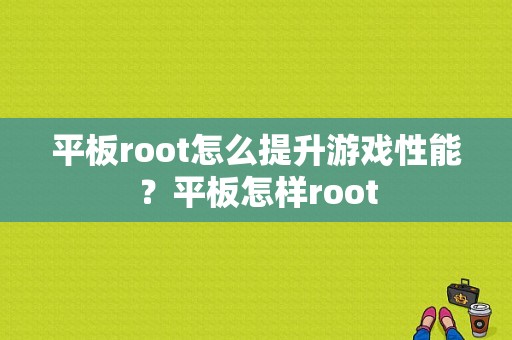 平板root怎么提升游戏性能？平板怎样root