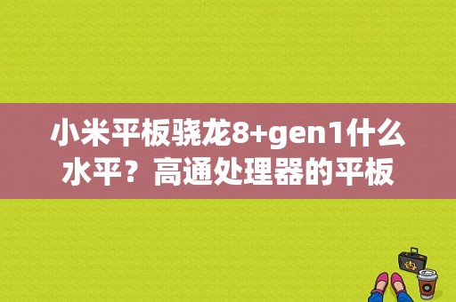 小米平板骁龙8+gen1什么水平？高通处理器的平板