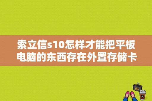 索立信s10怎样才能把平板电脑的东西存在外置存储卡？索立信平板电脑s10