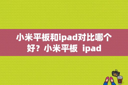 小米平板和ipad对比哪个好？小米平板  ipad