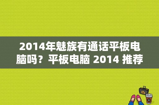 2014年魅族有通话平板电脑吗？平板电脑 2014 推荐