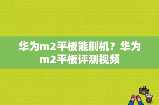 华为m2平板能刷机？华为m2平板评测视频