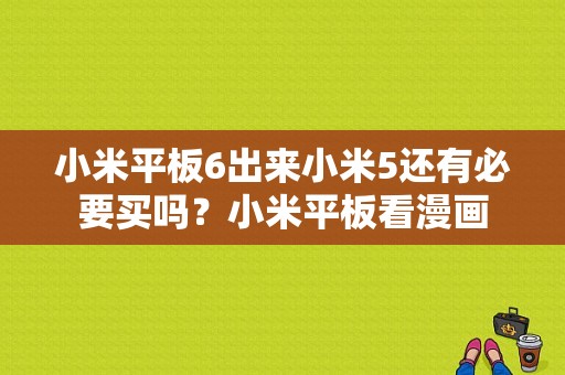 小米平板6出来小米5还有必要买吗？小米平板看漫画-图1