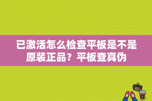 已激活怎么检查平板是不是原装正品？平板查真伪-图1