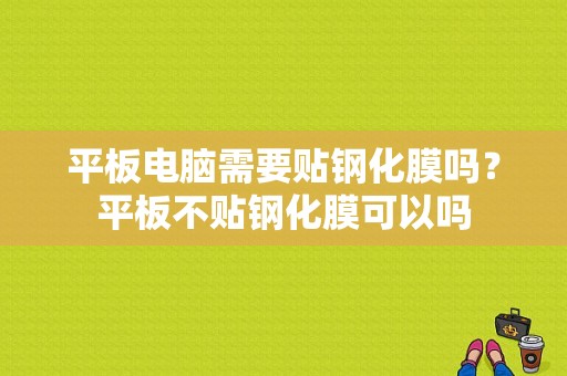 平板电脑需要贴钢化膜吗？平板不贴钢化膜可以吗