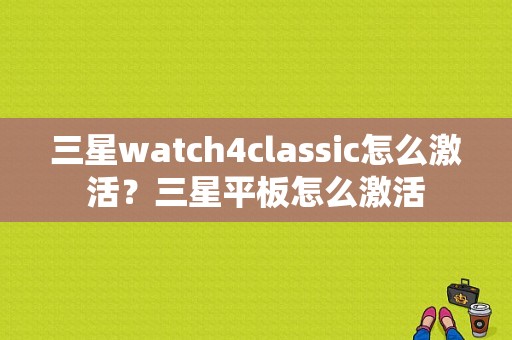 三星watch4classic怎么激活？三星平板怎么激活