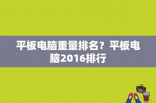 平板电脑重量排名？平板电脑2016排行-图1