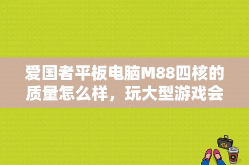 爱国者平板电脑M88四核的质量怎么样，玩大型游戏会不会卡机？爱国者平板电脑好么